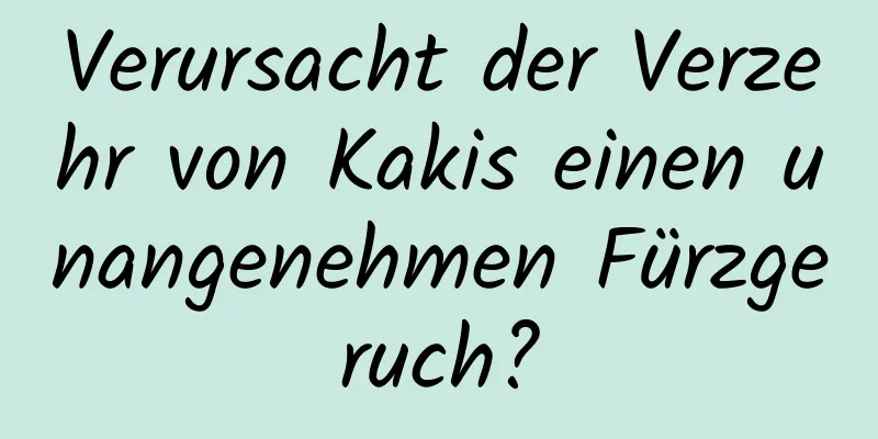 Verursacht der Verzehr von Kakis einen unangenehmen Fürzgeruch?