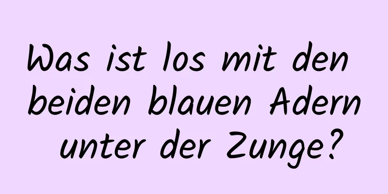 Was ist los mit den beiden blauen Adern unter der Zunge?
