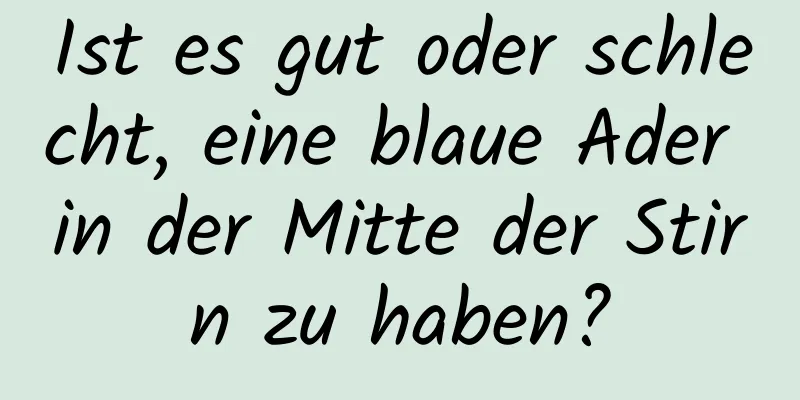 Ist es gut oder schlecht, eine blaue Ader in der Mitte der Stirn zu haben?