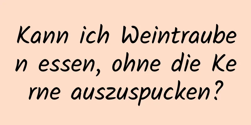 Kann ich Weintrauben essen, ohne die Kerne auszuspucken?