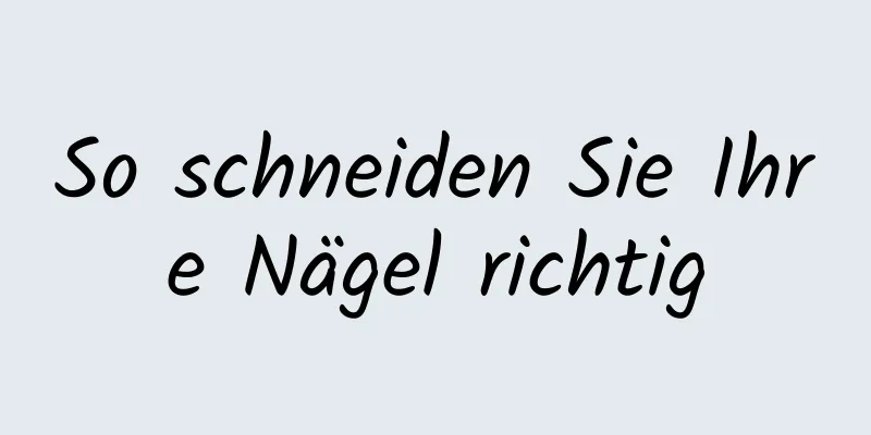So schneiden Sie Ihre Nägel richtig