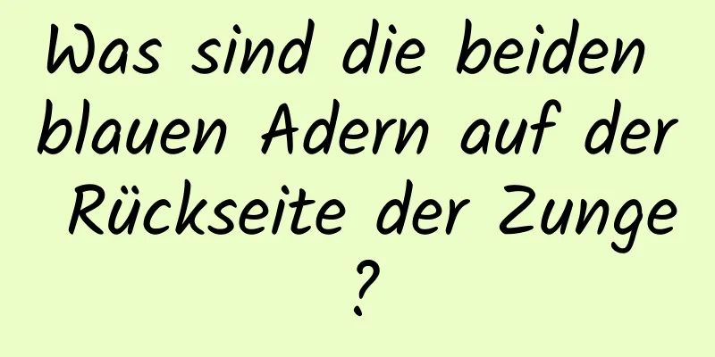 Was sind die beiden blauen Adern auf der Rückseite der Zunge?