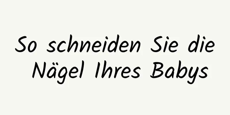 So schneiden Sie die Nägel Ihres Babys