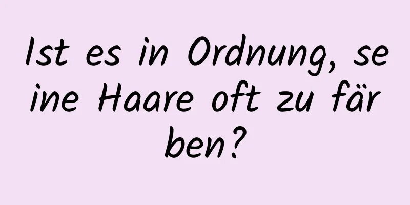 Ist es in Ordnung, seine Haare oft zu färben?