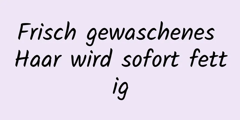 Frisch gewaschenes Haar wird sofort fettig