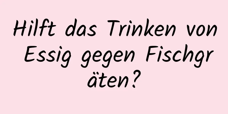 Hilft das Trinken von Essig gegen Fischgräten?