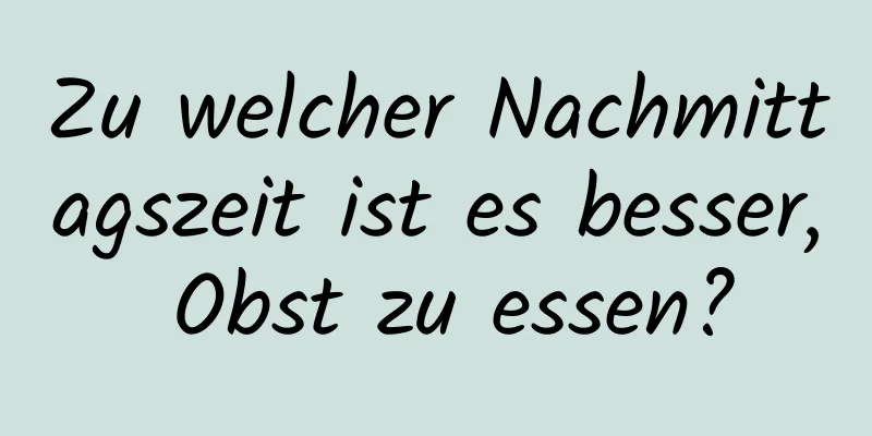 Zu welcher Nachmittagszeit ist es besser, Obst zu essen?