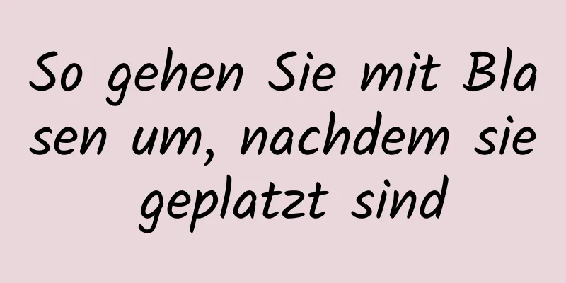 So gehen Sie mit Blasen um, nachdem sie geplatzt sind
