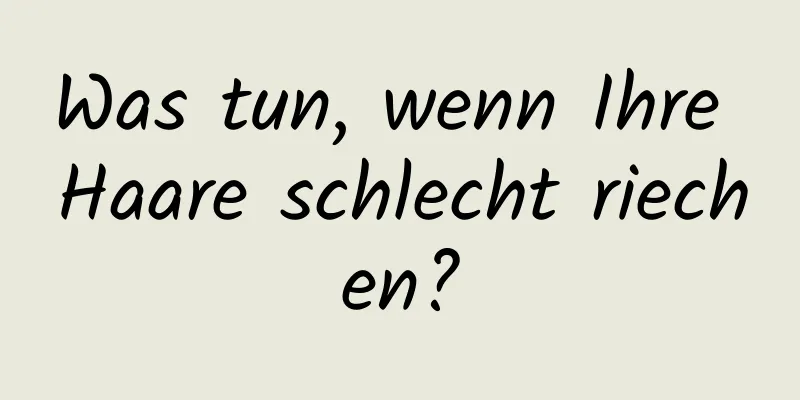 Was tun, wenn Ihre Haare schlecht riechen?