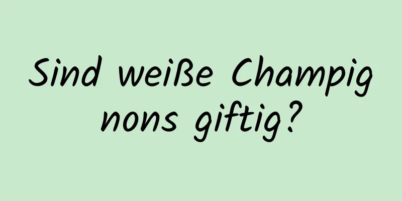 Sind weiße Champignons giftig?