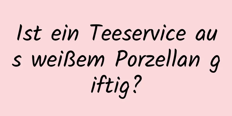 Ist ein Teeservice aus weißem Porzellan giftig?
