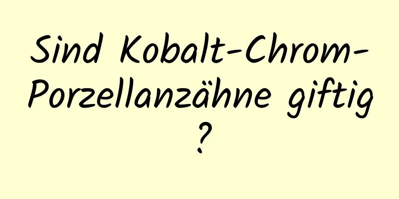 Sind Kobalt-Chrom-Porzellanzähne giftig?