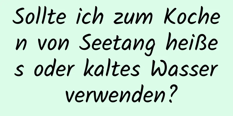 Sollte ich zum Kochen von Seetang heißes oder kaltes Wasser verwenden?