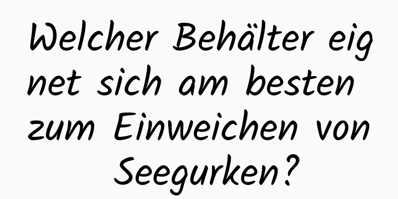 Welcher Behälter eignet sich am besten zum Einweichen von Seegurken?