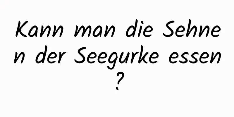 Kann man die Sehnen der Seegurke essen?