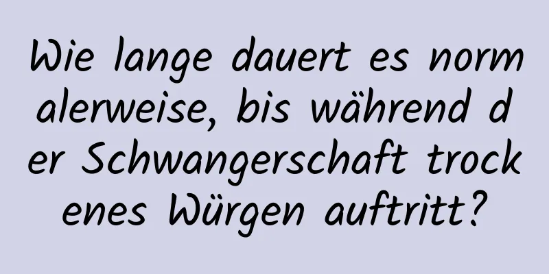 Wie lange dauert es normalerweise, bis während der Schwangerschaft trockenes Würgen auftritt?
