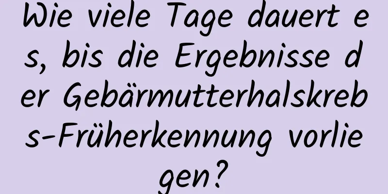 Wie viele Tage dauert es, bis die Ergebnisse der Gebärmutterhalskrebs-Früherkennung vorliegen?