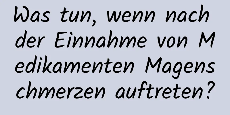 Was tun, wenn nach der Einnahme von Medikamenten Magenschmerzen auftreten?