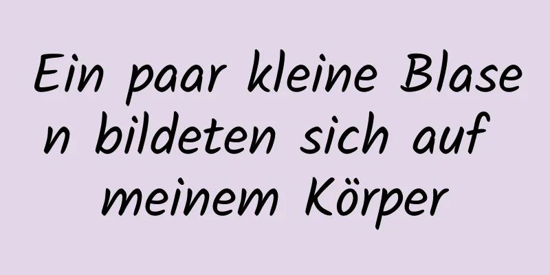 Ein paar kleine Blasen bildeten sich auf meinem Körper
