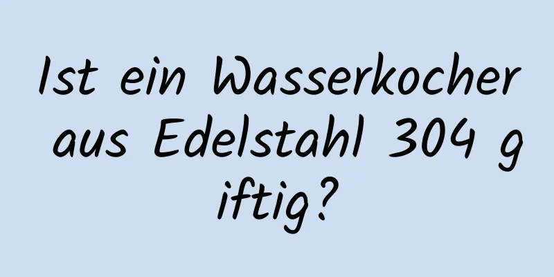 Ist ein Wasserkocher aus Edelstahl 304 giftig?