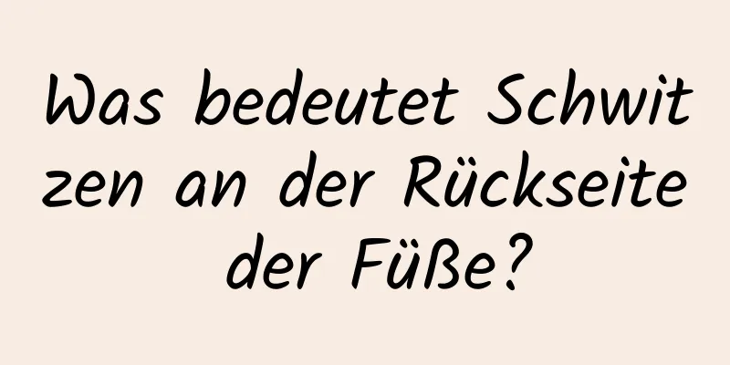 Was bedeutet Schwitzen an der Rückseite der Füße?