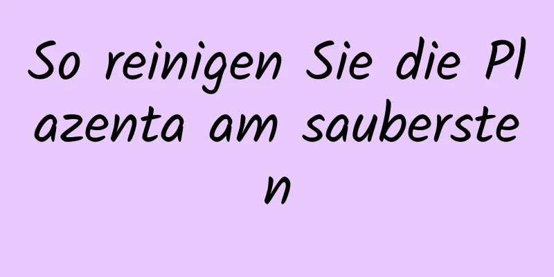 So reinigen Sie die Plazenta am saubersten