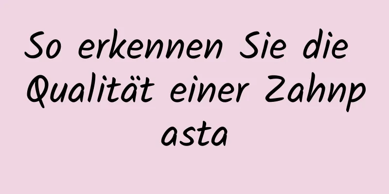 So erkennen Sie die Qualität einer Zahnpasta