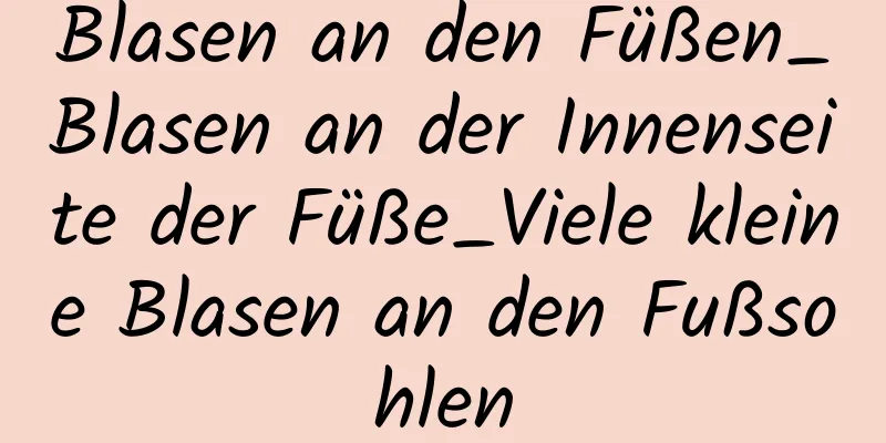 Blasen an den Füßen_Blasen an der Innenseite der Füße_Viele kleine Blasen an den Fußsohlen