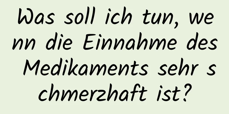 Was soll ich tun, wenn die Einnahme des Medikaments sehr schmerzhaft ist?