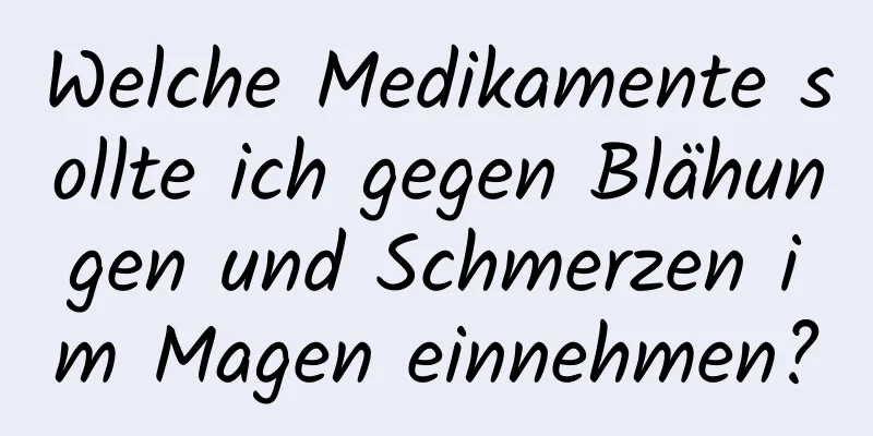 Welche Medikamente sollte ich gegen Blähungen und Schmerzen im Magen einnehmen?