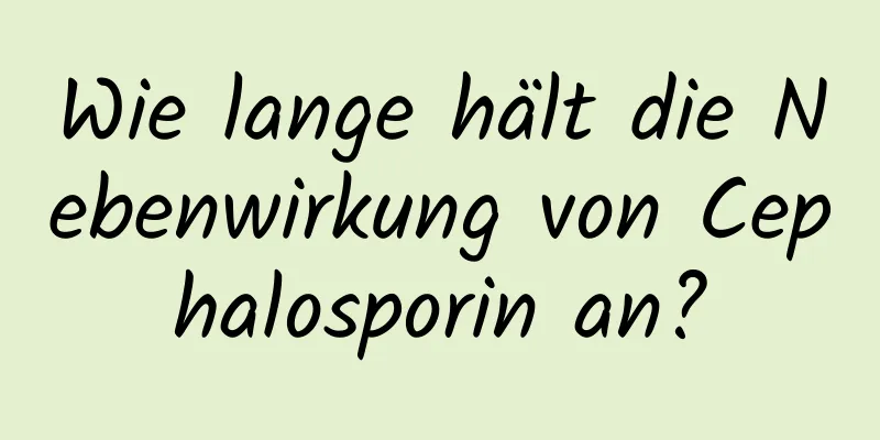 Wie lange hält die Nebenwirkung von Cephalosporin an?