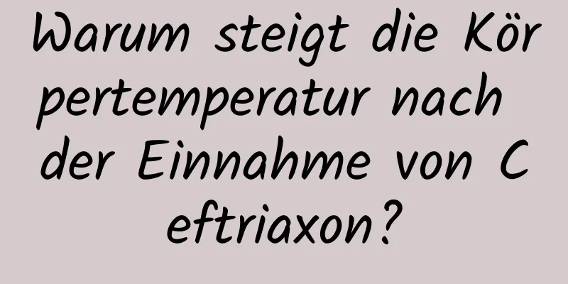 Warum steigt die Körpertemperatur nach der Einnahme von Ceftriaxon?
