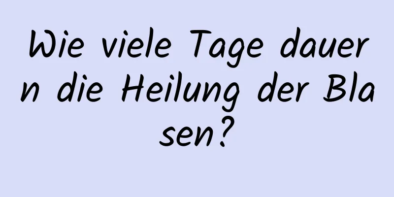 Wie viele Tage dauern die Heilung der Blasen?