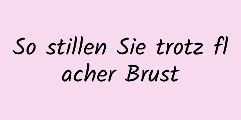 So stillen Sie trotz flacher Brust