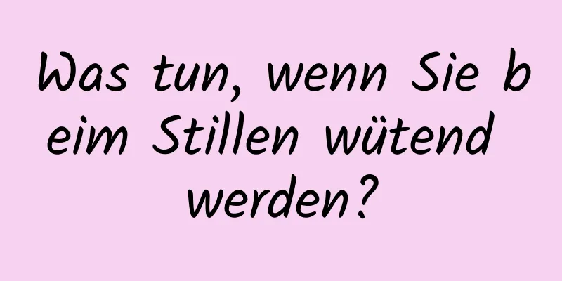 Was tun, wenn Sie beim Stillen wütend werden?