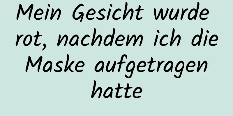 Mein Gesicht wurde rot, nachdem ich die Maske aufgetragen hatte