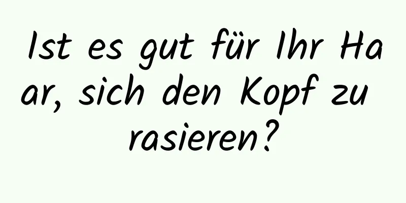 Ist es gut für Ihr Haar, sich den Kopf zu rasieren?
