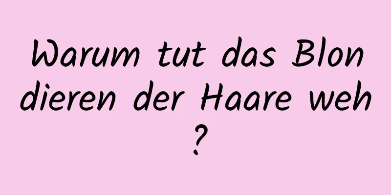 Warum tut das Blondieren der Haare weh?