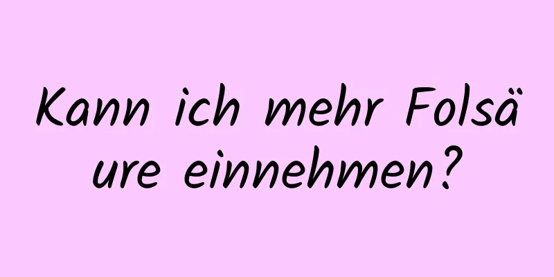 Kann ich mehr Folsäure einnehmen?