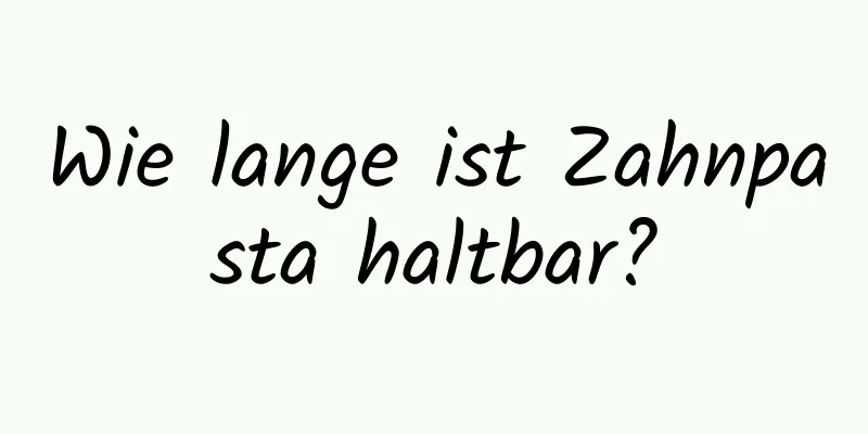 Wie lange ist Zahnpasta haltbar?