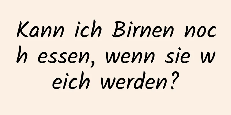 Kann ich Birnen noch essen, wenn sie weich werden?