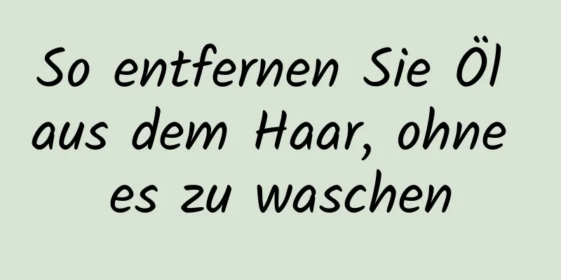 So entfernen Sie Öl aus dem Haar, ohne es zu waschen