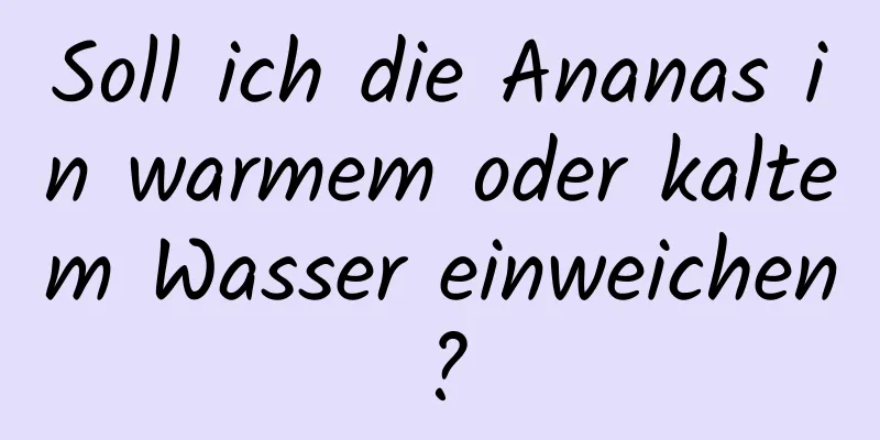 Soll ich die Ananas in warmem oder kaltem Wasser einweichen?