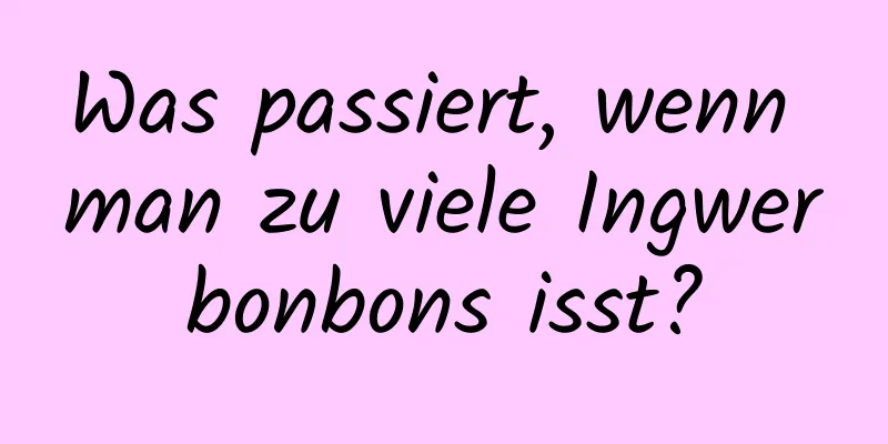 Was passiert, wenn man zu viele Ingwerbonbons isst?