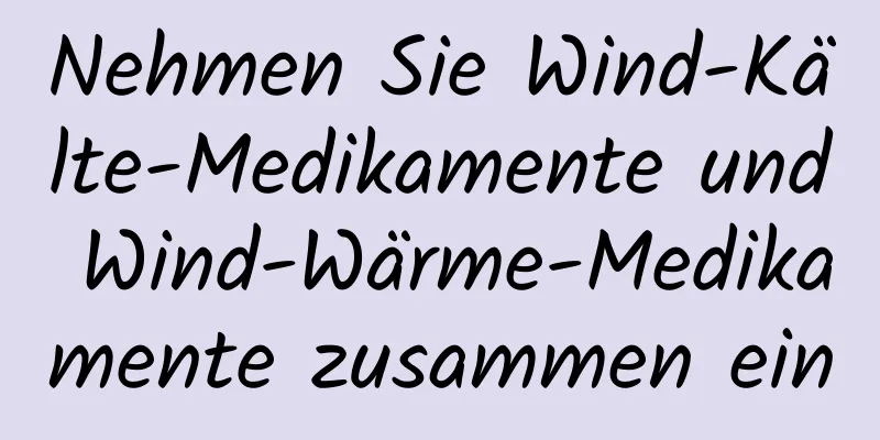 Nehmen Sie Wind-Kälte-Medikamente und Wind-Wärme-Medikamente zusammen ein