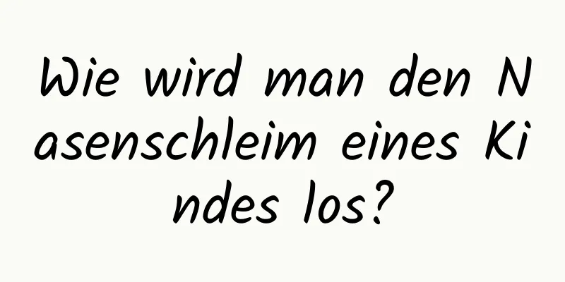 Wie wird man den Nasenschleim eines Kindes los?