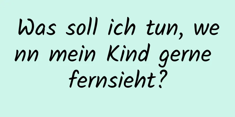 Was soll ich tun, wenn mein Kind gerne fernsieht?
