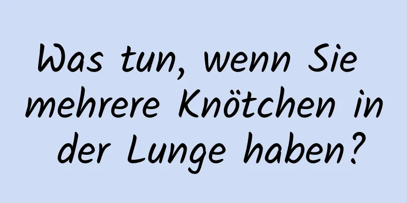 Was tun, wenn Sie mehrere Knötchen in der Lunge haben?