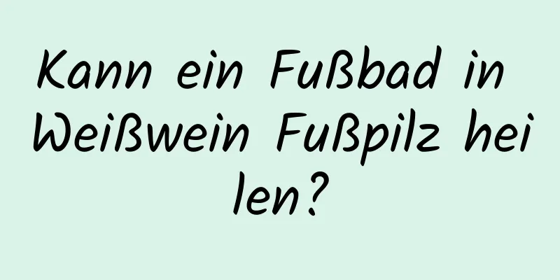 Kann ein Fußbad in Weißwein Fußpilz heilen?
