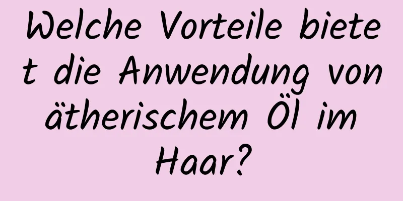 Welche Vorteile bietet die Anwendung von ätherischem Öl im Haar?